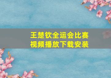 王楚钦全运会比赛视频播放下载安装