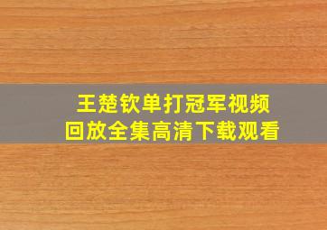 王楚钦单打冠军视频回放全集高清下载观看