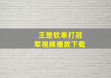 王楚钦单打冠军视频播放下载