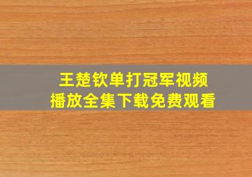 王楚钦单打冠军视频播放全集下载免费观看