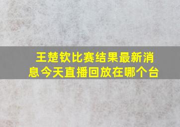 王楚钦比赛结果最新消息今天直播回放在哪个台