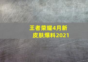 王者荣耀4月新皮肤爆料2021