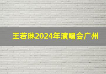 王若琳2024年演唱会广州