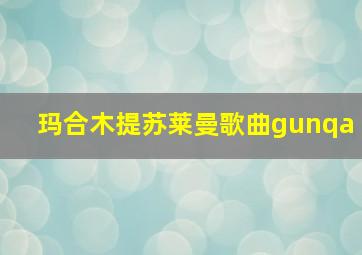 玛合木提苏莱曼歌曲gunqa