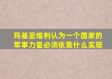 玛基亚维利认为一个国家的军事力量必须依靠什么实现