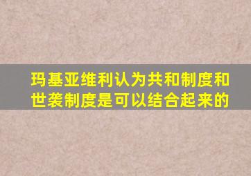 玛基亚维利认为共和制度和世袭制度是可以结合起来的