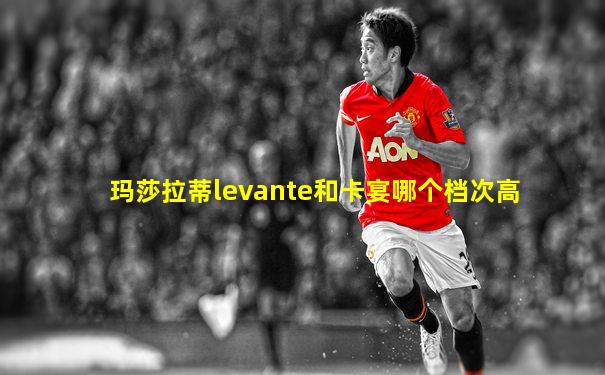 玛莎拉蒂levante和卡宴哪个档次高