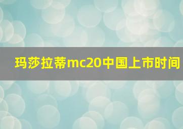 玛莎拉蒂mc20中国上市时间