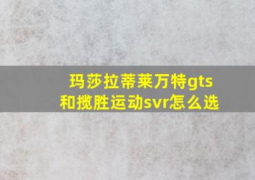 玛莎拉蒂莱万特gts和揽胜运动svr怎么选