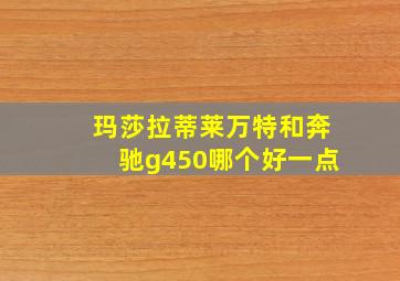 玛莎拉蒂莱万特和奔驰g450哪个好一点