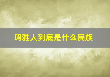 玛雅人到底是什么民族