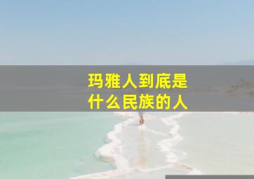 玛雅人到底是什么民族的人