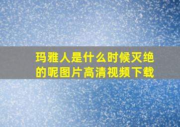 玛雅人是什么时候灭绝的呢图片高清视频下载