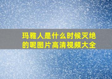 玛雅人是什么时候灭绝的呢图片高清视频大全