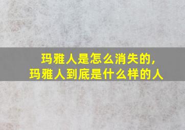 玛雅人是怎么消失的,玛雅人到底是什么样的人