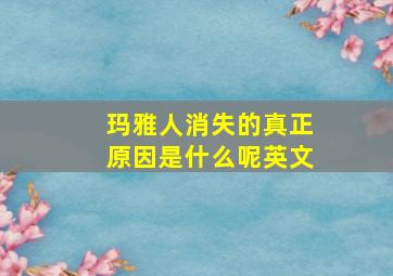 玛雅人消失的真正原因是什么呢英文