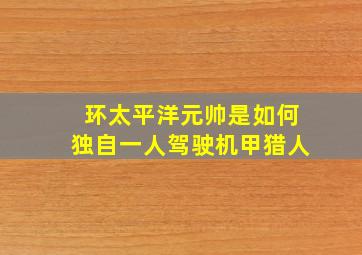 环太平洋元帅是如何独自一人驾驶机甲猎人