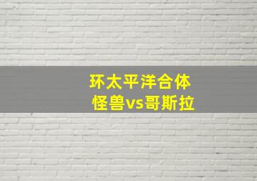 环太平洋合体怪兽vs哥斯拉