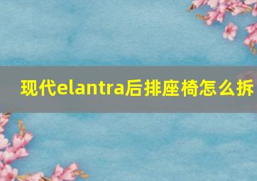 现代elantra后排座椅怎么拆