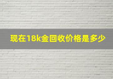 现在18k金回收价格是多少