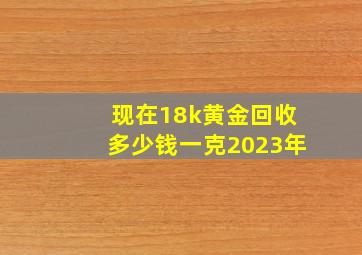 现在18k黄金回收多少钱一克2023年