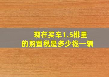 现在买车1.5排量的购置税是多少钱一辆