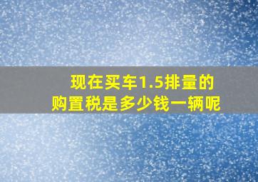 现在买车1.5排量的购置税是多少钱一辆呢