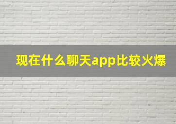 现在什么聊天app比较火爆