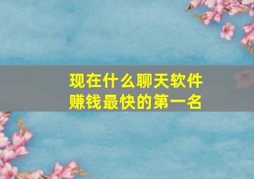 现在什么聊天软件赚钱最快的第一名