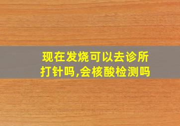 现在发烧可以去诊所打针吗,会核酸检测吗