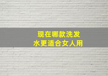 现在哪款洗发水更适合女人用