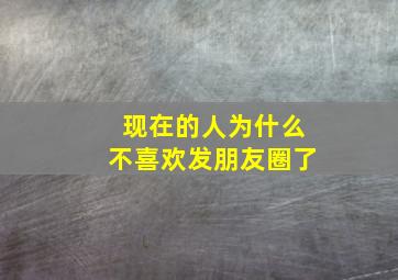 现在的人为什么不喜欢发朋友圈了