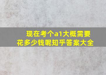 现在考个a1大概需要花多少钱呢知乎答案大全