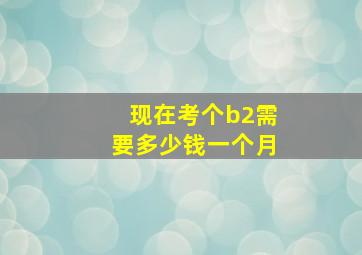 现在考个b2需要多少钱一个月