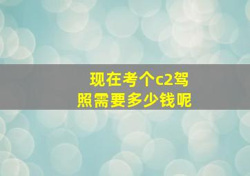 现在考个c2驾照需要多少钱呢