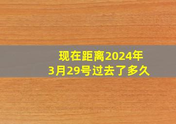 现在距离2024年3月29号过去了多久