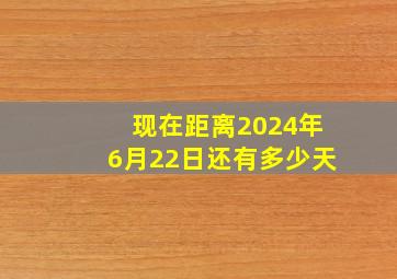 现在距离2024年6月22日还有多少天