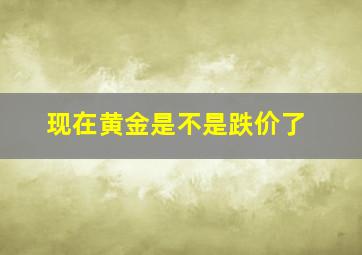 现在黄金是不是跌价了