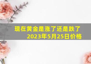 现在黄金是涨了还是跌了2023年5月25日价格