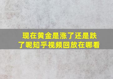 现在黄金是涨了还是跌了呢知乎视频回放在哪看