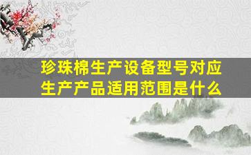 珍珠棉生产设备型号对应生产产品适用范围是什么