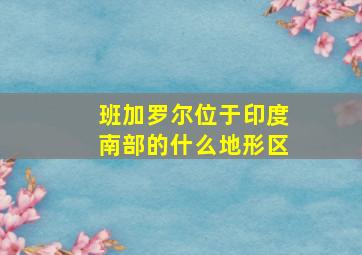 班加罗尔位于印度南部的什么地形区