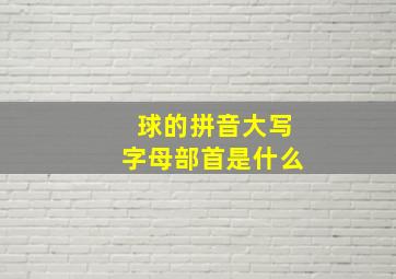 球的拼音大写字母部首是什么