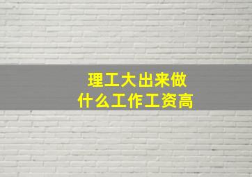 理工大出来做什么工作工资高