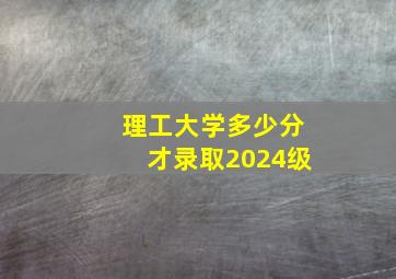 理工大学多少分才录取2024级