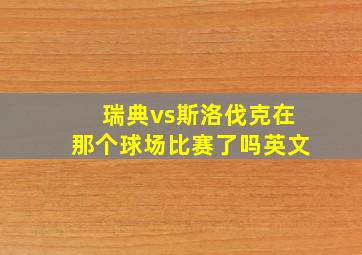 瑞典vs斯洛伐克在那个球场比赛了吗英文