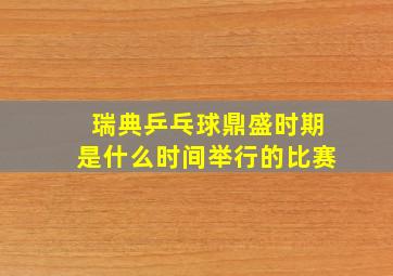 瑞典乒乓球鼎盛时期是什么时间举行的比赛