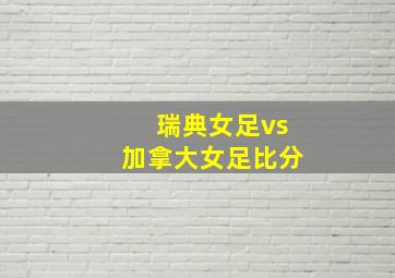 瑞典女足vs加拿大女足比分