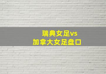 瑞典女足vs加拿大女足盘口