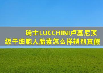 瑞士LUCCHINI卢基尼顶级干细胞人胎素怎么样辨别真假